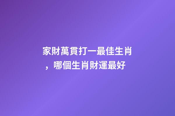 家財萬貫打一最佳生肖，哪個生肖財運最好